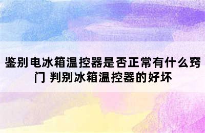 鉴别电冰箱温控器是否正常有什么窍门 判别冰箱温控器的好坏